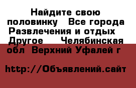 Найдите свою половинку - Все города Развлечения и отдых » Другое   . Челябинская обл.,Верхний Уфалей г.